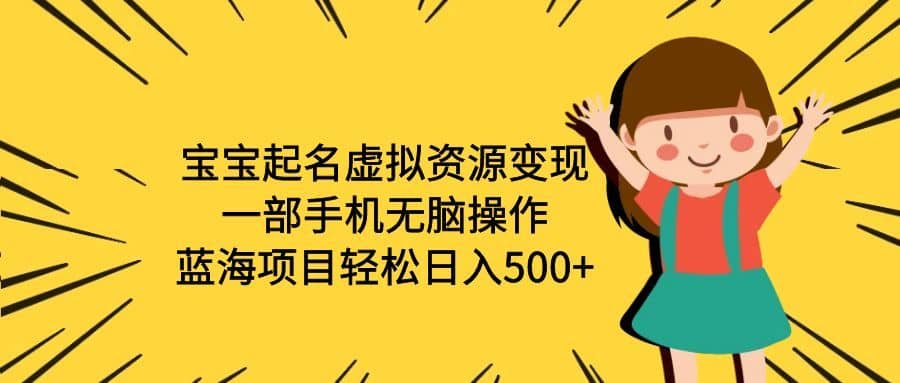 （6512期）宝宝起名虚拟资源变现，一部手机无脑操作，蓝海项目轻松日入500+（附软件）-佛系网创