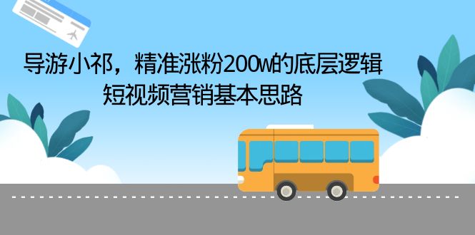 （6524期）导游小祁，精准涨粉200w的底层逻辑，短视频营销基本思路-佛系网创