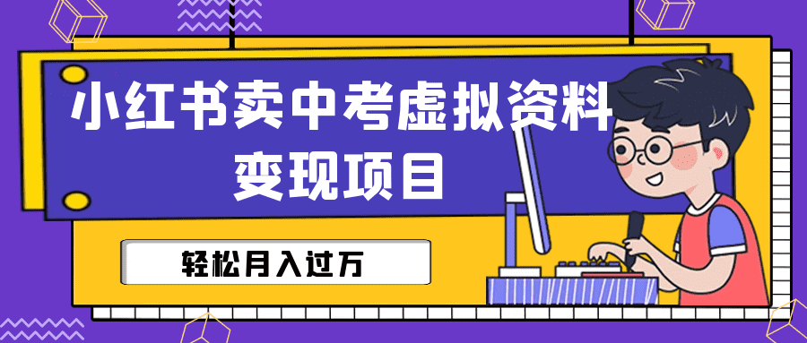 （6531期）小红书卖中考虚拟资料变现分享课：轻松月入过万（视频+配套资料）-佛系网创