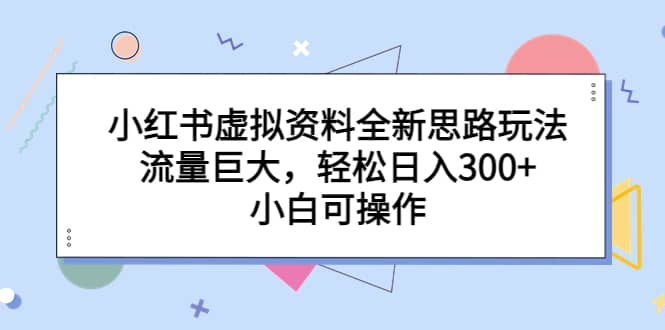 （6585期）小红书虚拟资料全新思路玩法，流量巨大，轻松日入300+，小白可操作-佛系网创