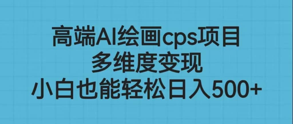 （6602期）高端AI绘画cps项目，多维度变现，小白也能轻松日入500+-佛系网创