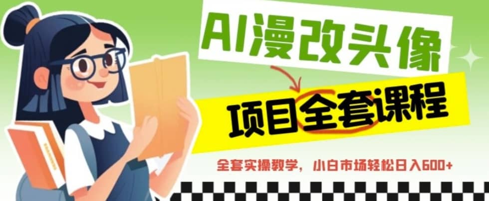 （6628期）AI漫改头像全套课程，实操变现，小白轻轻松松日入600+-佛系网创