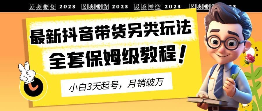 （6702期）2023年最新抖音带货另类玩法，3天起号，月销破万（保姆级教程）-佛系网创