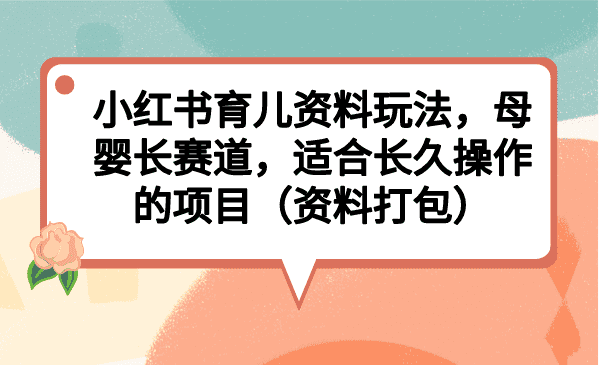 ?（6728期）小红书育儿资料玩法，母婴长赛道，适合长久操作的项目（资料打包）-佛系网创