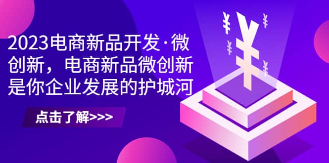 （6759期）2023电商新品开发·微创新，电商新品微创新是你企业发展的护城河-佛系网创
