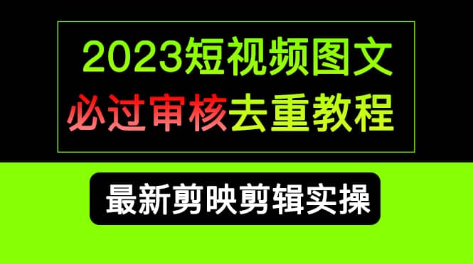 （6763期）2023短视频和图文必过审核去重教程，剪映剪辑去重方法汇总实操，搬运必学-佛系网创