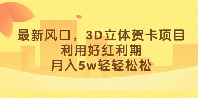 （6764期）最新风口，3D立体贺卡项目，利用好红利期，月入5w轻轻松松-佛系网创