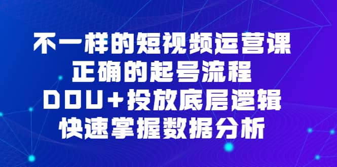 （6768期）不一样的短视频 运营课，正确的起号流程，DOU+投放底层逻辑，快速掌握数…-佛系网创