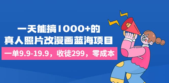 （6776期）一天能搞1000+的，真人照片改漫画蓝海项目，一单9.9-19.9，收徒299，零成本-佛系网创