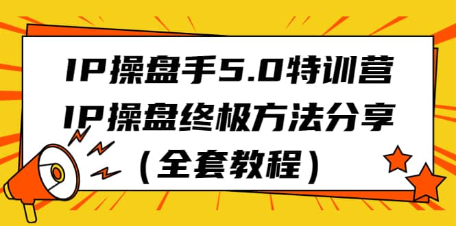 （6777期）IP操盘手5.0特训营，IP操盘终极方法分享（全套教程）-佛系网创