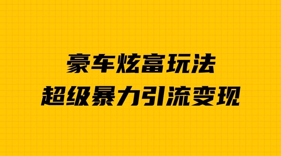 （6873期）豪车炫富独家玩法，暴力引流多重变现，手把手教学-佛系网创