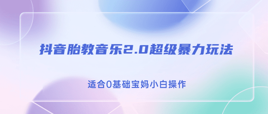 （6915期）抖音胎教音乐2.0，超级暴力变现玩法，日入500+，适合0基础宝妈小白操作-佛系网创