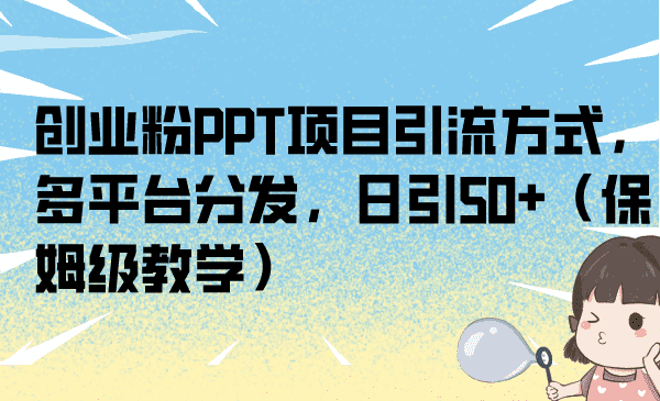 （6957期）创业粉PPT项目引流方式，多平台分发，日引50+（保姆级教学）-佛系网创