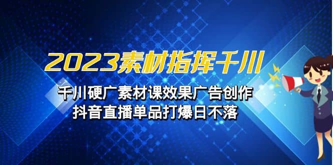 （6935期）2023素材指挥千川，千川硬广素材课效果广告创作，抖音直播单品打爆日不落-佛系网创