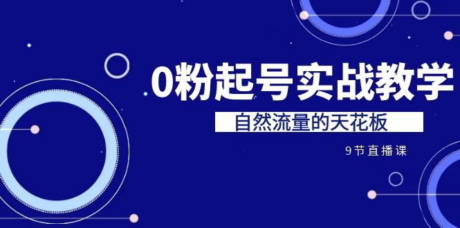 （6945期）某收费培训7-8月课程：0粉起号实战教学，自然流量的天花板（9节）-佛系网创