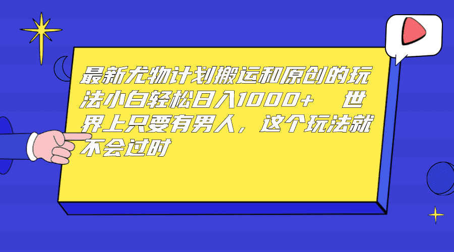 （6949期）最新尤物计划搬运和原创玩法：小白日入1000+ 世上只要有男人，玩法就不过时-佛系网创