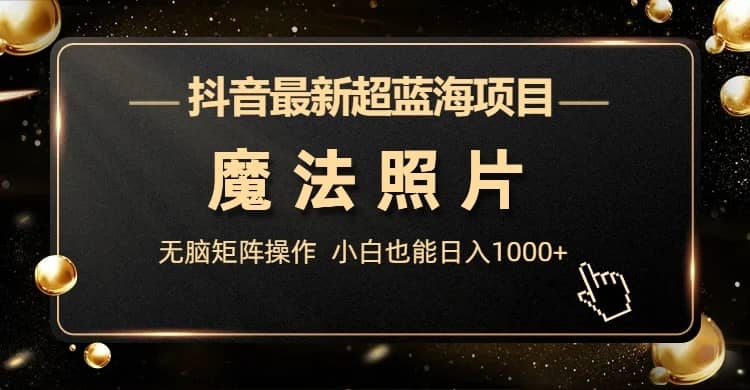 （6951期）抖音最新超蓝海项目，魔法照片，无脑矩阵操作，小白也能日入1000+-佛系网创