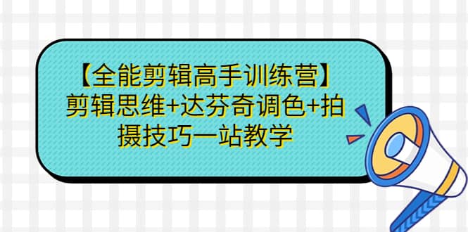 （6957期）【全能剪辑高手训练营】剪辑思维+达芬奇调色+拍摄技巧一站教学-佛系网创