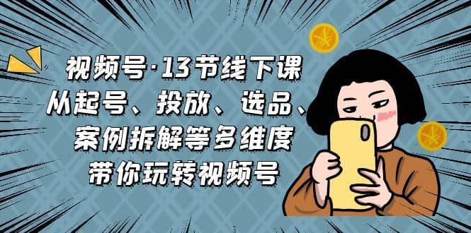 （6967期）视频号·13节线下课，从起号、投放、选品、案例拆解等多维度带你玩转视频号-佛系网创