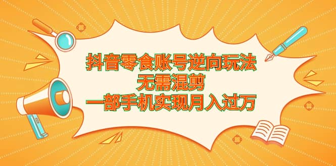 （6972期）抖音零食账号逆向玩法，无需混剪，一部手机实现月入过万-佛系网创
