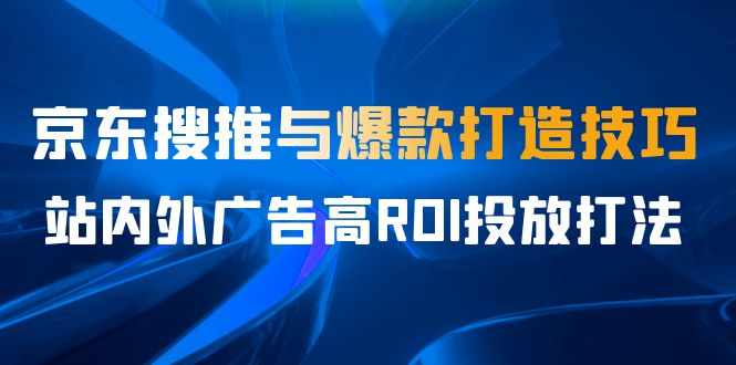 （6979期）某收费培训56期7月课，京东搜推与爆款打造技巧，站内外广告高ROI投放打法-佛系网创