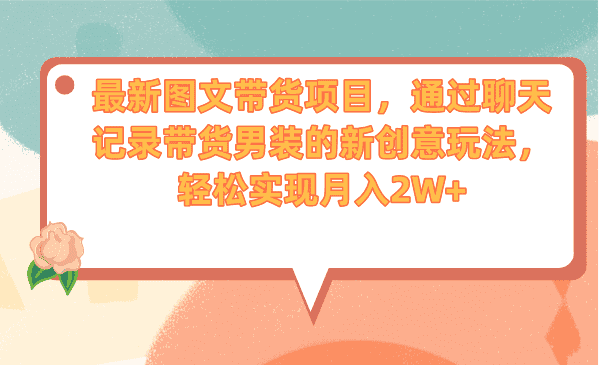 （6986期）最新图文带货项目，通过聊天记录带货男装的新创意玩法，轻松实现月入2W+-佛系网创