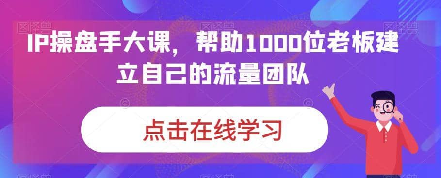 （6997期）IP-操盘手大课，帮助1000位老板建立自己的流量团队（13节课）-佛系网创