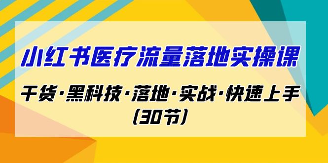 （7006期）小红书·医疗流量落地实操课，干货·黑科技·落地·实战·快速上手（30节）-佛系网创