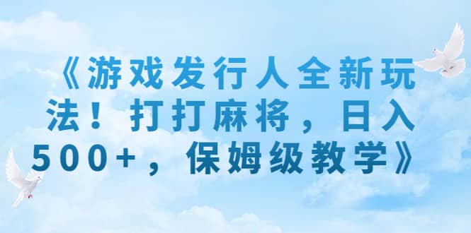（7014期）《游戏发行人全新玩法！打打麻将，日入500+，保姆级教学》-佛系网创