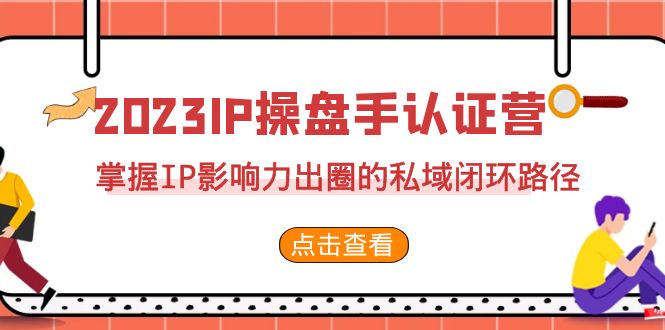 （7017期）2023·IP操盘手·认证营·第2期，掌握IP影响力出圈的私域闭环路径（35节）-佛系网创