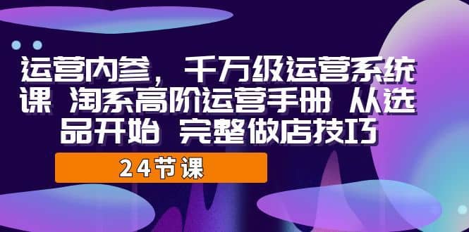 （7029期）运营·内参 千万级·运营系统课 淘系高阶运营手册 从选品开始 完整做店技巧-佛系网创