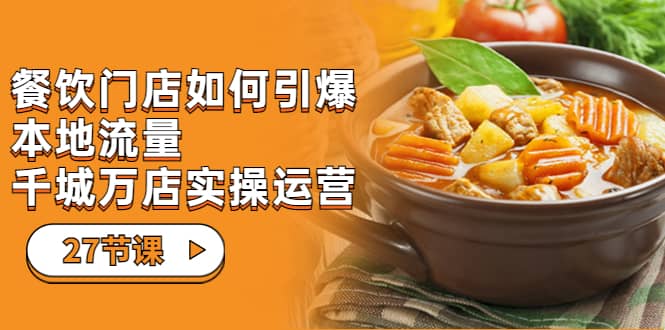 （7040期）餐饮门店-如何引爆本地流量，千城万店实操运营（27节视频课）-佛系网创