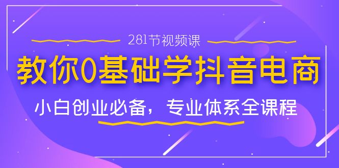 （7044期）教你0基础学·抖音电商：小白创业必备，专业体系全课程（281节视频课）-佛系网创