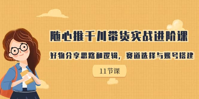 （7066期）随心推千川带货实战进阶课，好物分享思路和逻辑，赛道选择与账号搭建-佛系网创