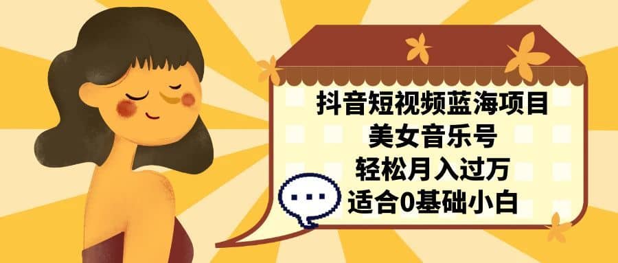 （7083期）抖音短视频蓝海项目，美女音乐号，轻松月入过万，适合0基础小白-佛系网创