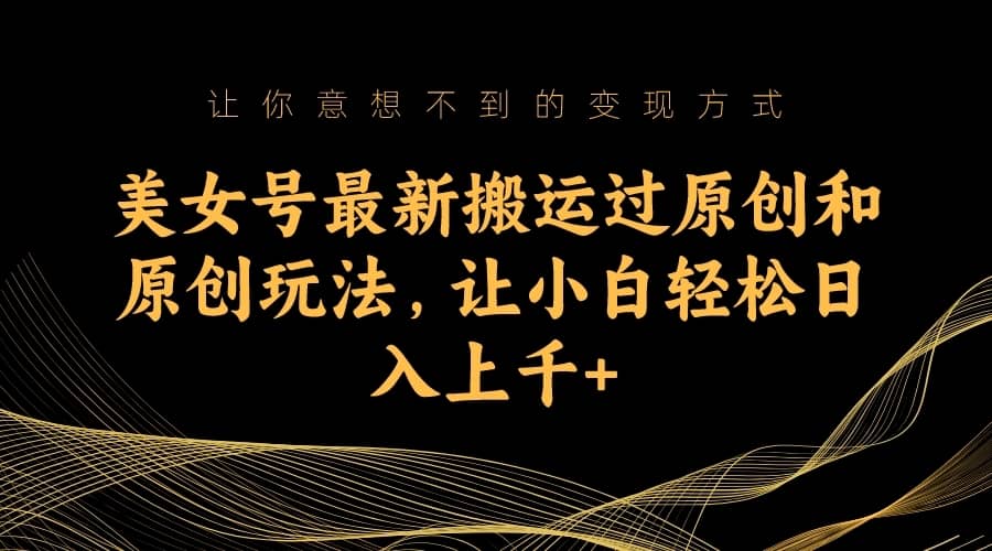 （7090期）美女号最新搬运过原创和原创玩法，让小白轻松日入上千+-佛系网创