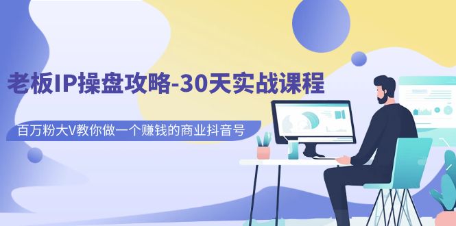 （7107期）老板IP操盘攻略-30天实战课程：百万粉大V教你做一个赚钱的商业抖音号-佛系网创