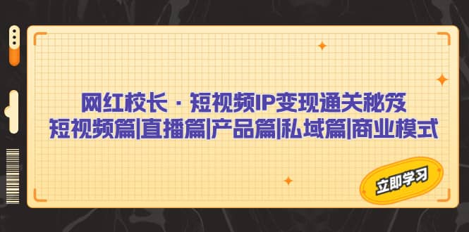 （7129期）网红校长·短视频IP变现通关秘笈：短视频篇+直播篇+产品篇+私域篇+商业模式-佛系网创