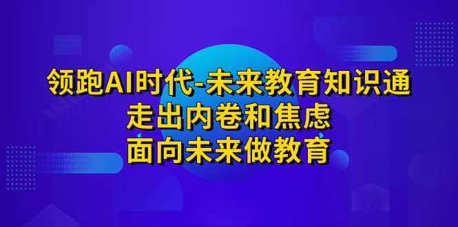 （7156期）领跑·AI时代-未来教育·知识通：走出内卷和焦虑，面向未来做教育-佛系网创