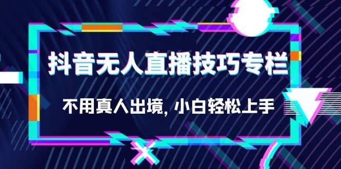 （7159期）抖音无人直播技巧专栏，不用真人出境，小白轻松上手（27节）-佛系网创