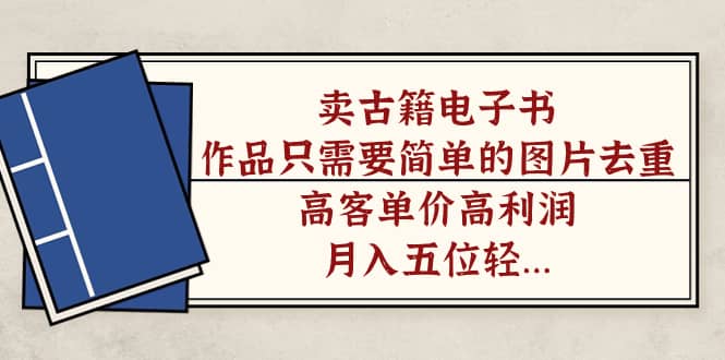 （7165期）卖古籍电子书，作品只需要简单的图片去重，高客单价高利润，月入五位轻…-佛系网创