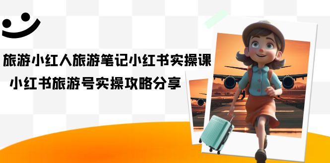 （7204期）旅游小红人-旅游笔记小红书实操课，小红书旅游号实操攻略分享（8节课）-佛系网创
