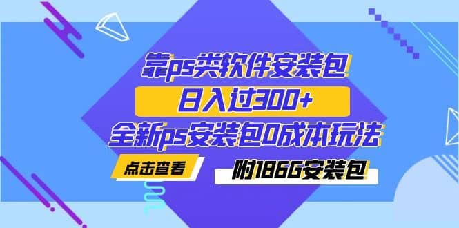 （7213期）靠ps类软件安装包，日入过300+全新ps安装包0成本玩法（附186G安装包）-佛系网创