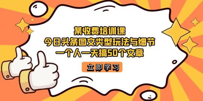 （7221期）某收费培训课：今日头条账号图文玩法与细节，一个人一天搞50个文章-佛系网创