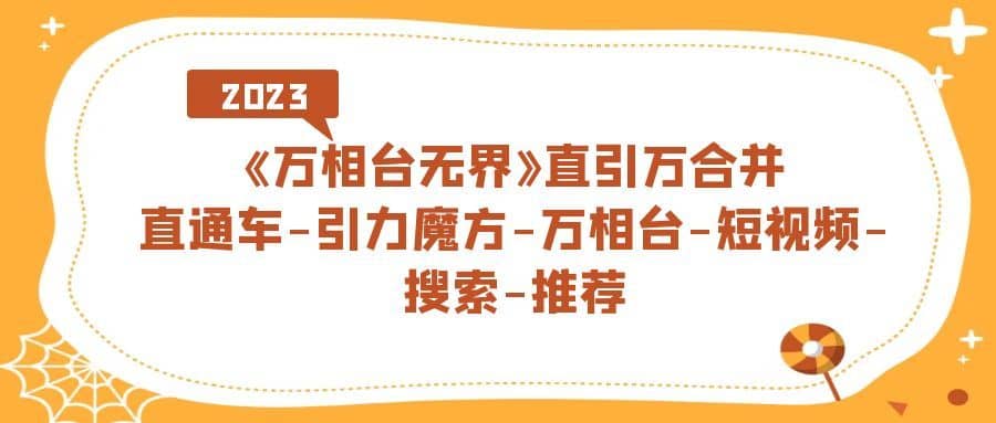 （7251期）《万相台-无界》直引万合并，直通车-引力魔方-万相台-短视频-搜索-推荐-佛系网创