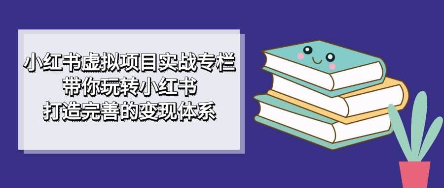 （7252期）小红书虚拟项目实战专栏，带你玩转小红书，打造完善的变现体系-佛系网创
