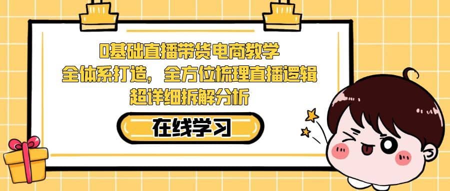 （7253期）0基础直播带货电商教学：全体系打造，全方位梳理直播逻辑，超详细拆解分析-佛系网创