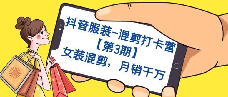 （7254期）抖音服装-混剪打卡营【第3期】，女装混剪，月销千万-佛系网创