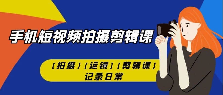 （7255期）手机短视频-拍摄剪辑课【拍摄】【运镜】【剪辑课】记录日常！-佛系网创