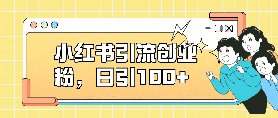 （7264期）小红书引流创业粉，日引100+，小白可上手，可矩阵操作-佛系网创
